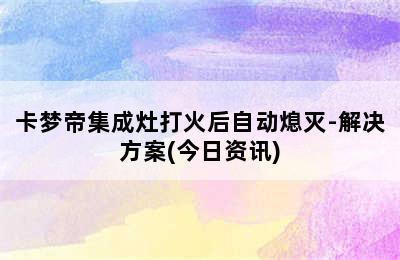 卡梦帝集成灶打火后自动熄灭-解决方案(今日资讯)