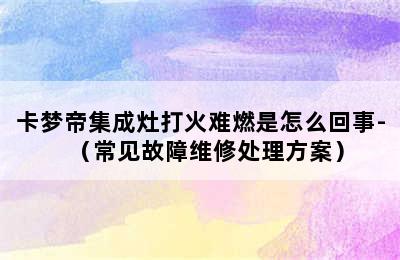 卡梦帝集成灶打火难燃是怎么回事-（常见故障维修处理方案）