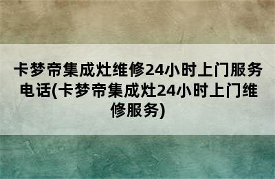 卡梦帝集成灶维修24小时上门服务电话(卡梦帝集成灶24小时上门维修服务)