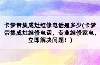 卡梦帝集成灶维修电话是多少(卡梦帝集成灶维修电话，专业维修家电，立即解决问题！)