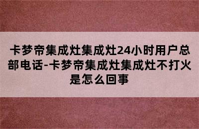 卡梦帝集成灶集成灶24小时用户总部电话-卡梦帝集成灶集成灶不打火是怎么回事