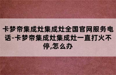 卡梦帝集成灶集成灶全国官网服务电话-卡梦帝集成灶集成灶一直打火不停,怎么办