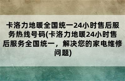 卡洛力地暖全国统一24小时售后服务热线号码(卡洛力地暖24小时售后服务全国统一，解决您的家电维修问题)