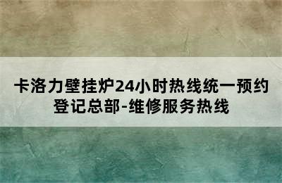 卡洛力壁挂炉24小时热线统一预约登记总部-维修服务热线