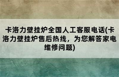 卡洛力壁挂炉全国人工客服电话(卡洛力壁挂炉售后热线，为您解答家电维修问题)