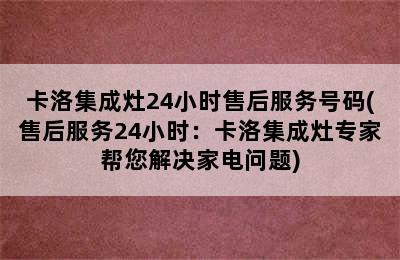 卡洛集成灶24小时售后服务号码(售后服务24小时：卡洛集成灶专家帮您解决家电问题)