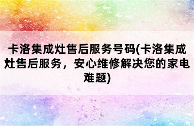 卡洛集成灶售后服务号码(卡洛集成灶售后服务，安心维修解决您的家电难题)