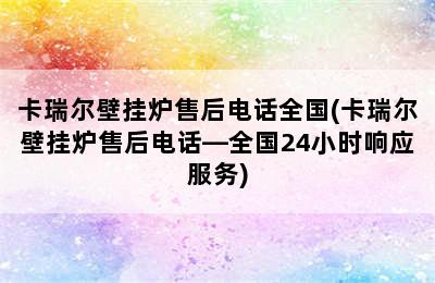 卡瑞尔壁挂炉售后电话全国(卡瑞尔壁挂炉售后电话—全国24小时响应服务)