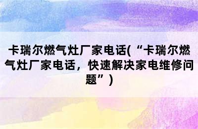 卡瑞尔燃气灶厂家电话(“卡瑞尔燃气灶厂家电话，快速解决家电维修问题”)