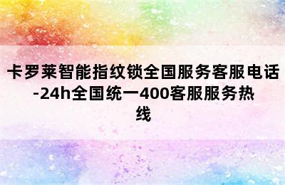 卡罗莱智能指纹锁全国服务客服电话-24h全国统一400客服服务热线