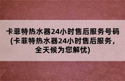 卡菲特热水器24小时售后服务号码(卡菲特热水器24小时售后服务，全天候为您解忧)