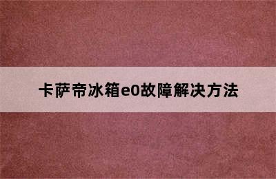 卡萨帝冰箱e0故障解决方法