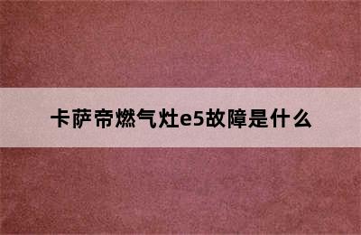 卡萨帝燃气灶e5故障是什么