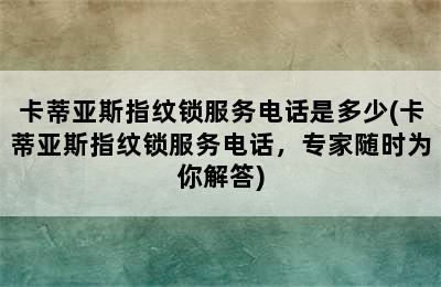 卡蒂亚斯指纹锁服务电话是多少(卡蒂亚斯指纹锁服务电话，专家随时为你解答)