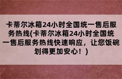 卡蒂尔冰箱24小时全国统一售后服务热线(卡蒂尔冰箱24小时全国统一售后服务热线快速响应，让您饭碗划得更加安心！)