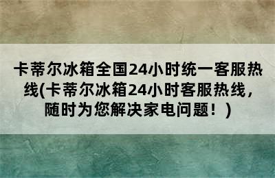 卡蒂尔冰箱全国24小时统一客服热线(卡蒂尔冰箱24小时客服热线，随时为您解决家电问题！)