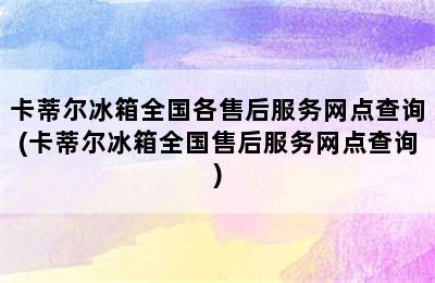 卡蒂尔冰箱全国各售后服务网点查询(卡蒂尔冰箱全国售后服务网点查询)