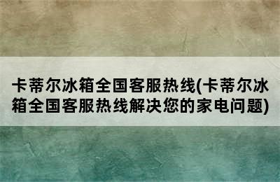 卡蒂尔冰箱全国客服热线(卡蒂尔冰箱全国客服热线解决您的家电问题)