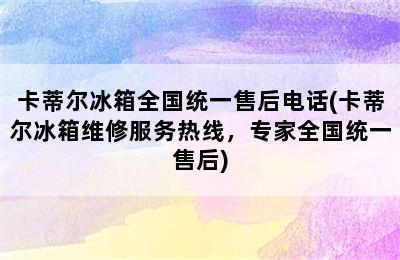 卡蒂尔冰箱全国统一售后电话(卡蒂尔冰箱维修服务热线，专家全国统一售后)