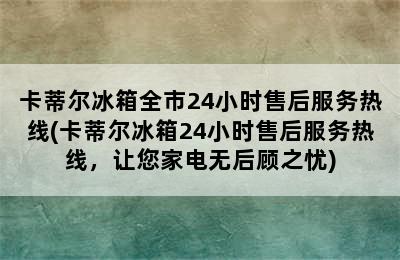 卡蒂尔冰箱全市24小时售后服务热线(卡蒂尔冰箱24小时售后服务热线，让您家电无后顾之忧)