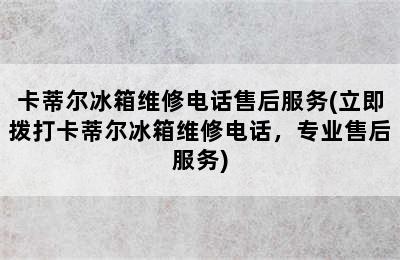 卡蒂尔冰箱维修电话售后服务(立即拨打卡蒂尔冰箱维修电话，专业售后服务)