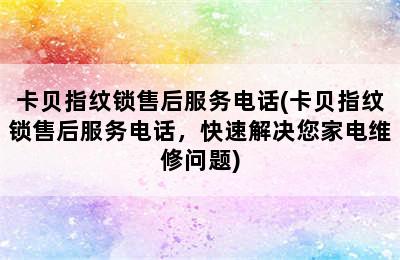 卡贝指纹锁售后服务电话(卡贝指纹锁售后服务电话，快速解决您家电维修问题)