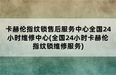 卡赫伦指纹锁售后服务中心全国24小时维修中心(全国24小时卡赫伦指纹锁维修服务)