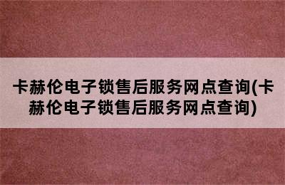 卡赫伦电子锁售后服务网点查询(卡赫伦电子锁售后服务网点查询)