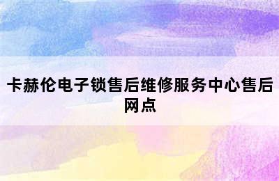 卡赫伦电子锁售后维修服务中心售后网点