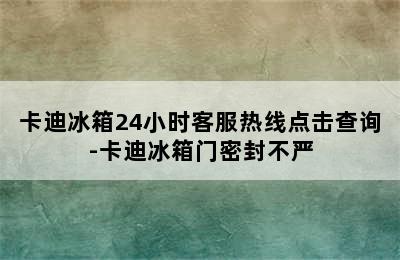 卡迪冰箱24小时客服热线点击查询-卡迪冰箱门密封不严