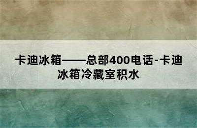 卡迪冰箱——总部400电话-卡迪冰箱冷藏室积水