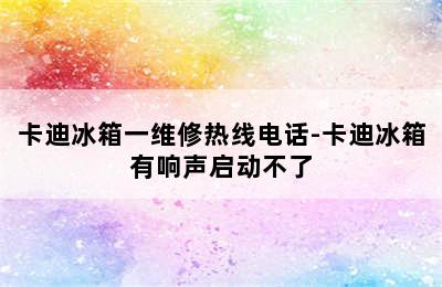 卡迪冰箱一维修热线电话-卡迪冰箱有响声启动不了