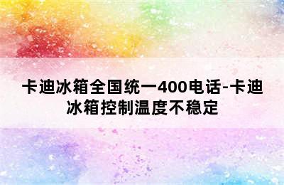 卡迪冰箱全国统一400电话-卡迪冰箱控制温度不稳定