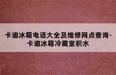 卡迪冰箱电话大全及维修网点查询-卡迪冰箱冷藏室积水