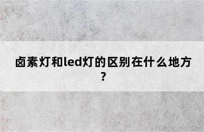 卤素灯和led灯的区别在什么地方？