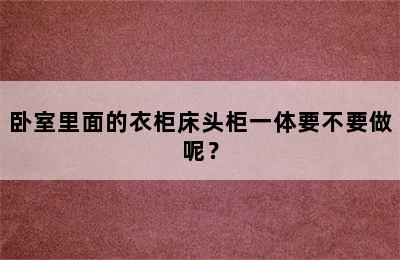 卧室里面的衣柜床头柜一体要不要做呢？