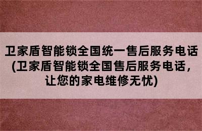 卫家盾智能锁全国统一售后服务电话(卫家盾智能锁全国售后服务电话，让您的家电维修无忧)