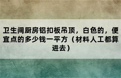 卫生间厨房铝扣板吊顶，白色的，便宜点的多少钱一平方（材料人工都算进去）