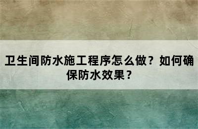 卫生间防水施工程序怎么做？如何确保防水效果？