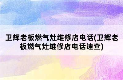 卫辉老板燃气灶维修店电话(卫辉老板燃气灶维修店电话速查)