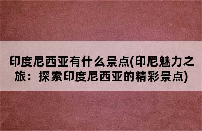 印度尼西亚有什么景点(印尼魅力之旅：探索印度尼西亚的精彩景点)