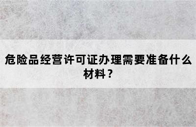 危险品经营许可证办理需要准备什么材料？