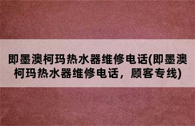 即墨澳柯玛热水器维修电话(即墨澳柯玛热水器维修电话，顾客专线)