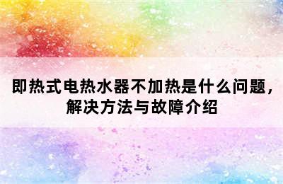 即热式电热水器不加热是什么问题，解决方法与故障介绍