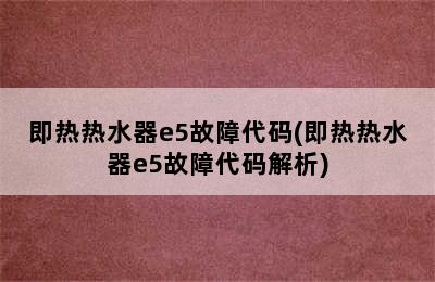 即热热水器e5故障代码(即热热水器e5故障代码解析)