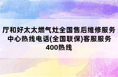 厅和好太太燃气灶全国售后维修服务中心热线电话(全国联保)客服服务400热线