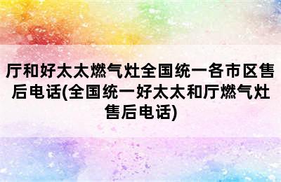 厅和好太太燃气灶全国统一各市区售后电话(全国统一好太太和厅燃气灶售后电话)