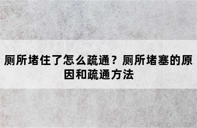 厕所堵住了怎么疏通？厕所堵塞的原因和疏通方法