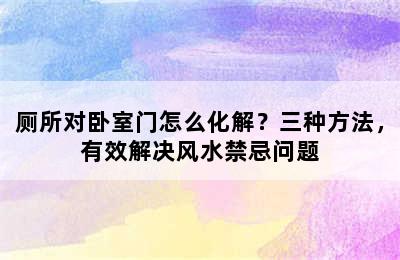 厕所对卧室门怎么化解？三种方法，有效解决风水禁忌问题