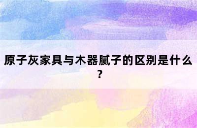 原子灰家具与木器腻子的区别是什么？